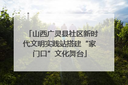 山西广灵县社区新时代文明实践站搭建“家门口”文化舞台