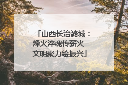 山西长治潞城：烽火淬魂传薪火 文明聚力绘振兴