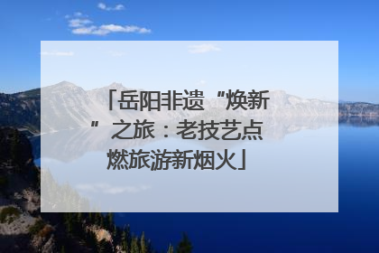 岳阳非遗“焕新”之旅：老技艺点燃旅游新烟火