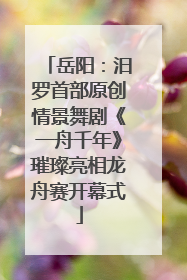 岳阳：汨罗首部原创情景舞剧《一舟千年》璀璨亮相龙舟赛开幕式
