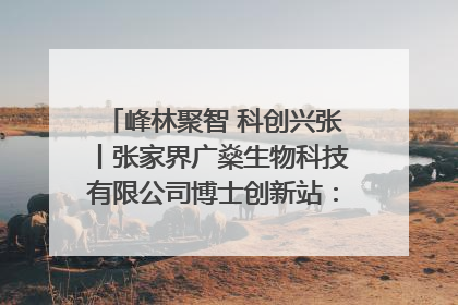 峰林聚智 科创兴张丨张家界广燊生物科技有限公司博士创新站：立足生态优势 激活“绿色宝藏”