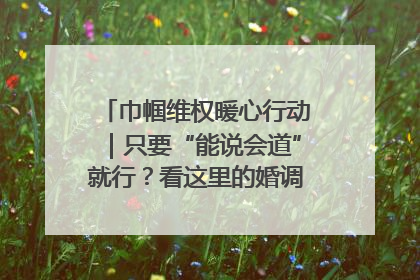 巾帼维权暖心行动｜只要“能说会道”就行？看这里的婚调员如何各显神通→