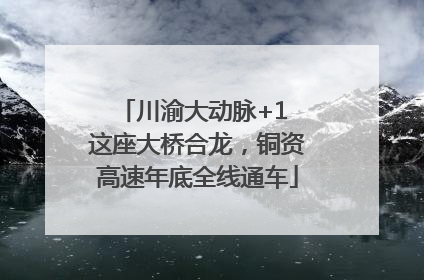 川渝大动脉+1 这座大桥合龙，铜资高速年底全线通车