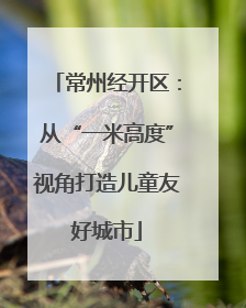 常州经开区：从“一米高度”视角打造儿童友好城市