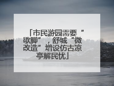 市民游园需要“歇脚”，舒城“微改造”增设仿古凉亭解民忧