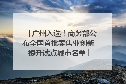 广州入选！商务部公布全国首批零售业创新提升试点城市名单
