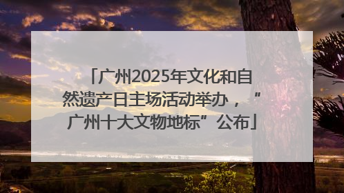 广州2025年文化和自然遗产日主场活动举办，“广州十大文物地标”公布