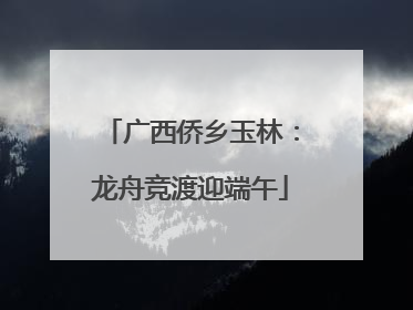 广西侨乡玉林：龙舟竞渡迎端午
