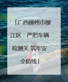 广西柳州市柳江区：严把车辆检测关 筑牢安全防线