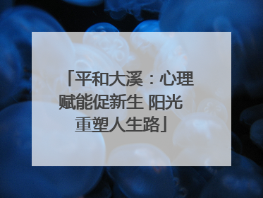 平和大溪：心理赋能促新生 阳光重塑人生路