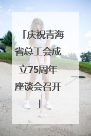 庆祝青海省总工会成立75周年座谈会召开