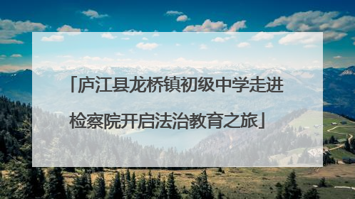 庐江县龙桥镇初级中学走进检察院开启法治教育之旅
