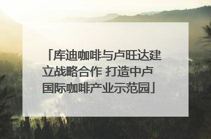 库迪咖啡与卢旺达建立战略合作 打造中卢国际咖啡产业示范园