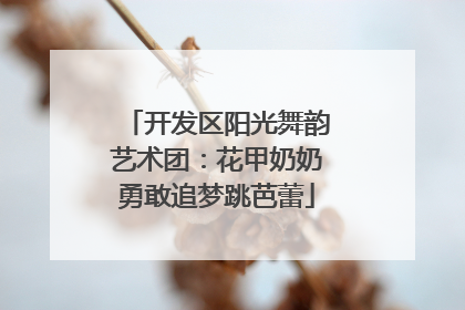 开发区阳光舞韵艺术团：花甲奶奶勇敢追梦跳芭蕾