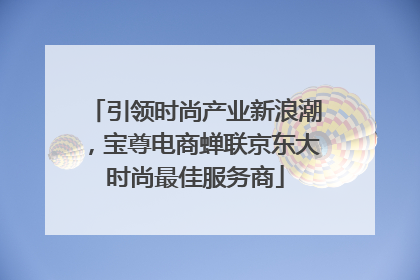 引领时尚产业新浪潮，宝尊电商蝉联京东大时尚最佳服务商