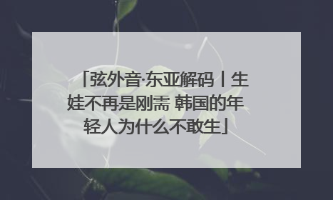 弦外音·东亚解码丨生娃不再是刚需 韩国的年轻人为什么不敢生