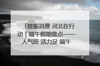 提振消费 河北在行动｜端午假期盘点——人气旺 活力足 端午经济“热浪”迭起