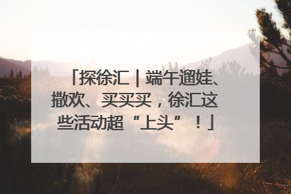 探徐汇｜端午遛娃、撒欢、买买买，徐汇这些活动超“上头”！