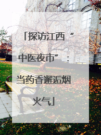 探访江西“中医夜市”：当药香邂逅烟火气