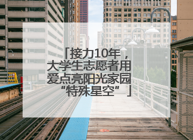 接力10年，大学生志愿者用爱点亮阳光家园“特殊星空”