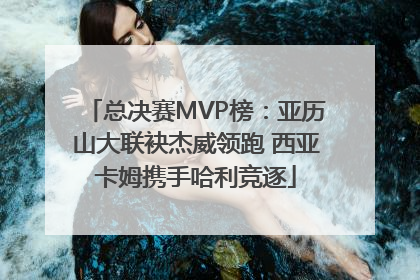 总决赛MVP榜：亚历山大联袂杰威领跑 西亚卡姆携手哈利竞逐
