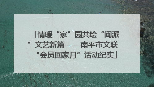 情暖“家”园共绘“闽派”文艺新篇——南平市文联“会员回家月”活动纪实