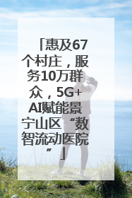 惠及67个村庄，服务10万群众，5G+AI赋能景宁山区“数智流动医院”