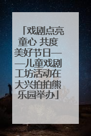 戏剧点亮童心 共度美好节日——儿童戏剧工坊活动在大兴拍拍熊乐园举办