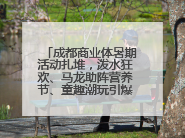 成都商业体暑期活动扎堆，泼水狂欢、马龙助阵营养节、童趣潮玩引爆消费新场景