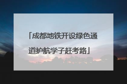 成都地铁开设绿色通道护航学子赶考路