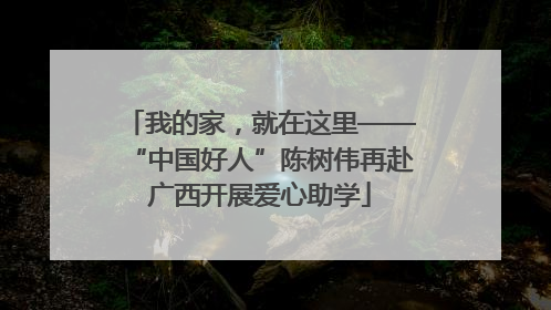 我的家，就在这里——“中国好人”陈树伟再赴广西开展爱心助学
