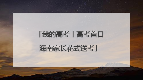 我的高考丨高考首日 海南家长花式送考