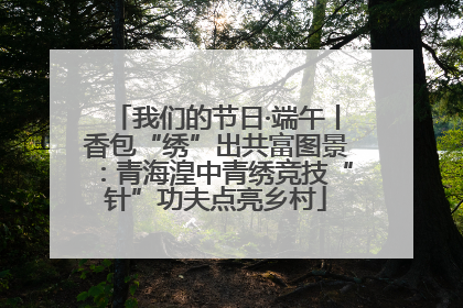 我们的节日·端午丨香包“绣”出共富图景：青海湟中青绣竞技“针”功夫点亮乡村