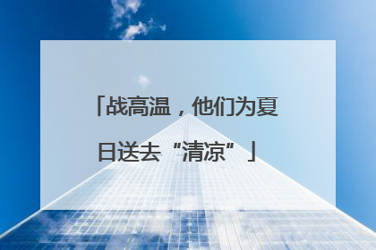 战高温，他们为夏日送去“清凉”