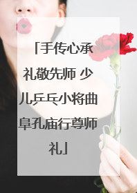 手传心承 礼敬先师 少儿乒乓小将曲阜孔庙行尊师礼