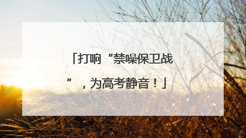 打响“禁噪保卫战”，为高考静音！