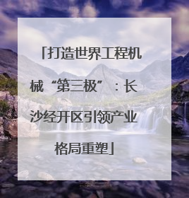 打造世界工程机械“第三极”：长沙经开区引领产业格局重塑
