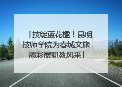 技绽蓝花楹！昆明技师学院为春城文旅添彩展职教风采
