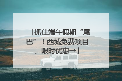 抓住端午假期“尾巴”！西城免费项目、限时优惠→