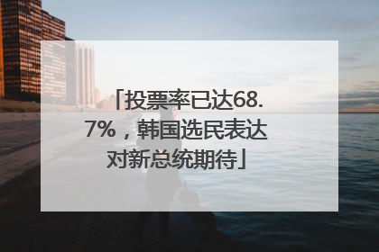 投票率已达68.7%，韩国选民表达对新总统期待