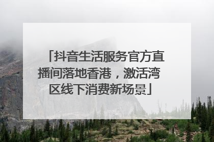 抖音生活服务官方直播间落地香港，激活湾区线下消费新场景