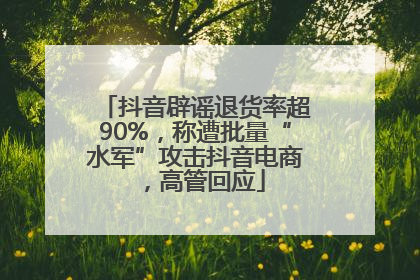 抖音辟谣退货率超90%，称遭批量“水军”攻击抖音电商，高管回应
