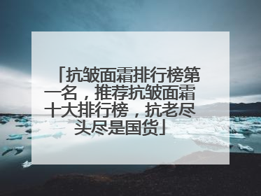 抗皱面霜排行榜第一名，推荐抗皱面霜十大排行榜，抗老尽头尽是国货