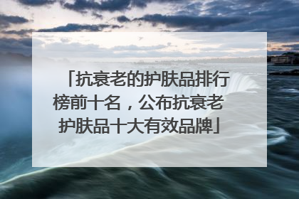抗衰老的护肤品排行榜前十名，公布抗衰老护肤品十大有效品牌