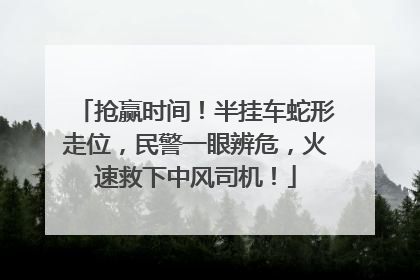 抢赢时间！半挂车蛇形走位，民警一眼辨危，火速救下中风司机！