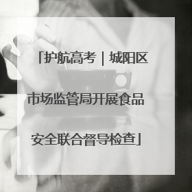 护航高考｜城阳区市场监管局开展食品安全联合督导检查