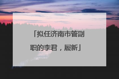 拟任济南市管副职的李君，履新