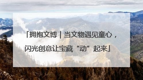 拥抱文博｜当文物遇见童心，闪光创意让宝藏“动”起来