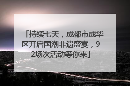 持续七天，成都市成华区开启国潮非遗盛宴，92场次活动等你来