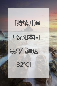 持续升温！沈阳本周最高气温达32℃